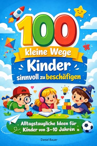 100 kleine Wege Kinder sinnvoll zu beschäftigen: Alltagstaugliche Ideen für Kinder von 3–10 Jahren – ohne Bildschirm, kreative Freizeitbeschäftigung für Familien mit Kleinkindern